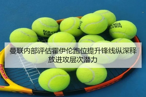 曼联内部评估霍伊伦跑位提升锋线纵深释放进攻层次潜力