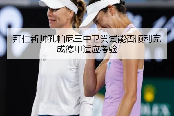 拜仁新帅孔帕尼三中卫尝试能否顺利完成德甲适应考验